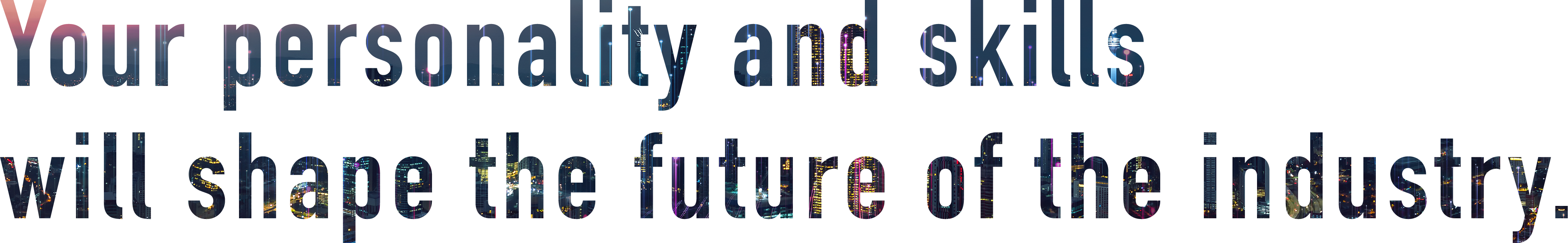 Your personality and skills will shape the future of the industry.